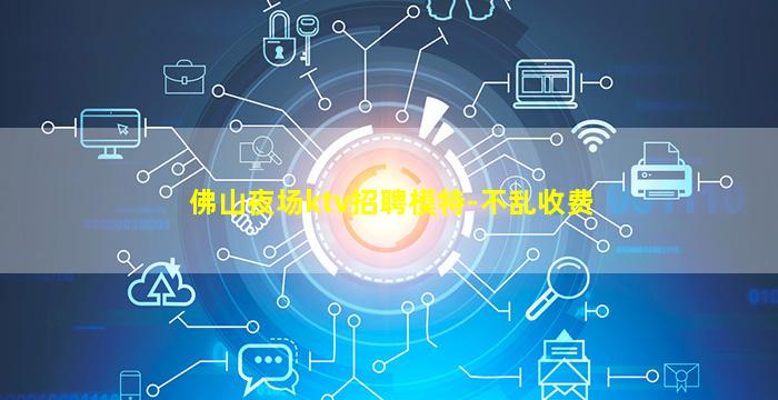 佛山夜场ktv招聘模特-不乱收费